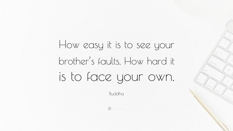 Buddha Quote: “How easy it is to see your brother’s faults, How hard it is to face your own.”