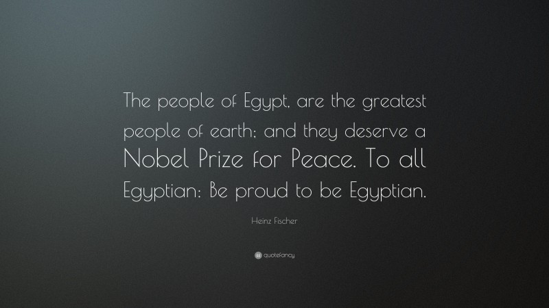 Heinz Fischer Quote: “The people of Egypt, are the greatest people of earth; and they deserve a Nobel Prize for Peace. To all Egyptian: Be proud to be Egyptian.”