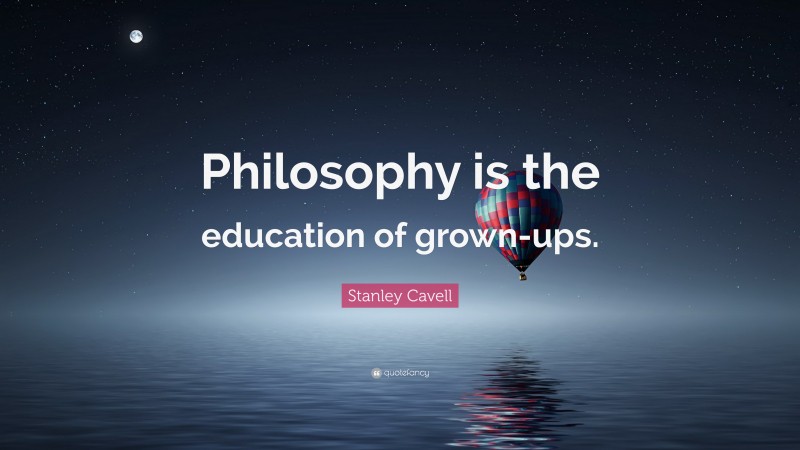 Stanley Cavell Quote: “Philosophy is the education of grown-ups.”