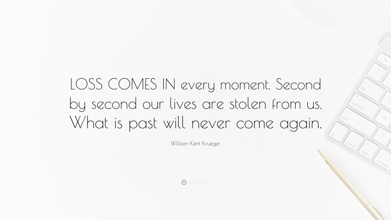 William Kent Krueger Quote: “LOSS COMES IN every moment. Second by second our lives are stolen from us. What is past will never come again.”