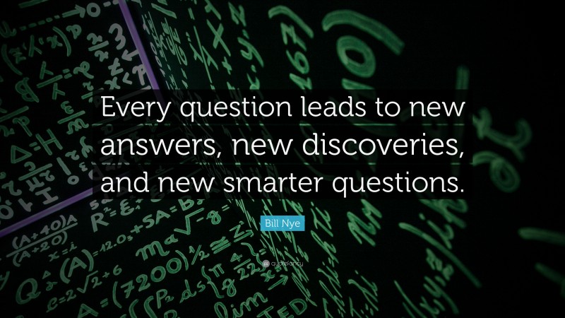 Bill Nye Quote: “Every question leads to new answers, new discoveries, and new smarter questions.”