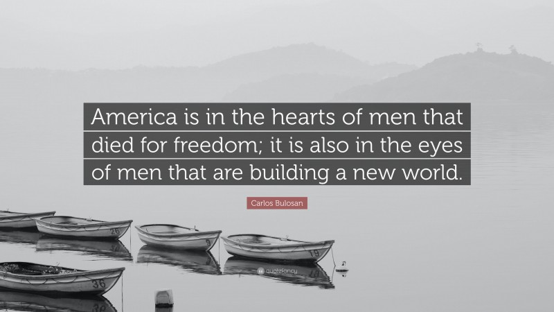 Carlos Bulosan Quote: “America is in the hearts of men that died for freedom; it is also in the eyes of men that are building a new world.”