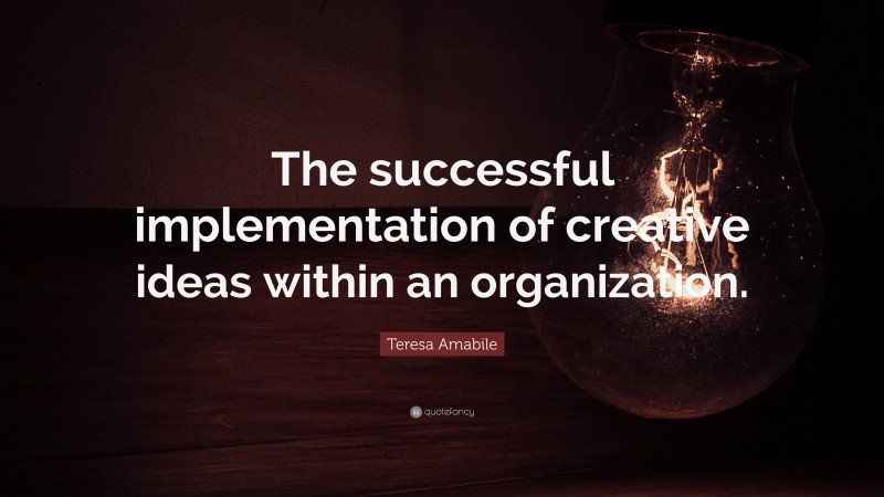 Teresa Amabile Quote: “The successful implementation of creative ideas within an organization.”
