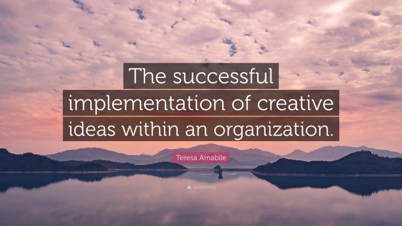 Teresa Amabile Quote: “The successful implementation of creative ideas within an organization.”
