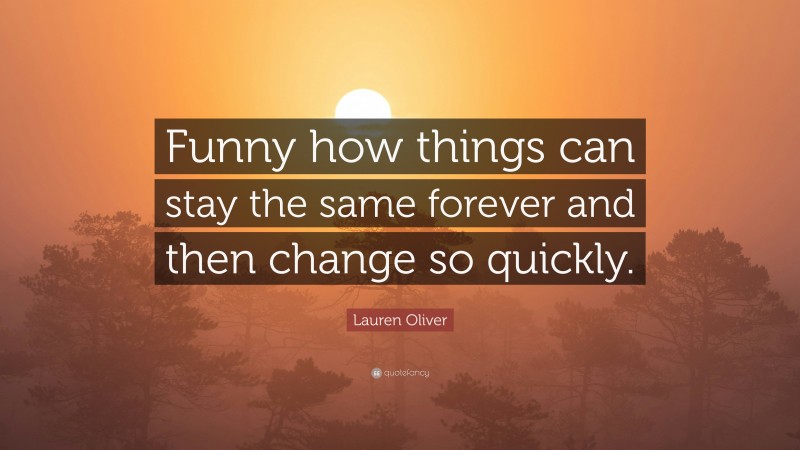 Lauren Oliver Quote: “Funny how things can stay the same forever and then change so quickly.”