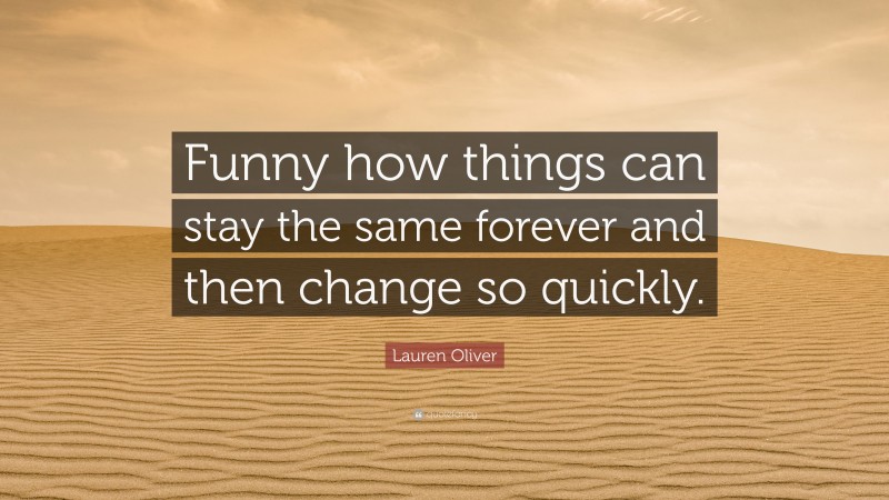Lauren Oliver Quote: “Funny how things can stay the same forever and then change so quickly.”