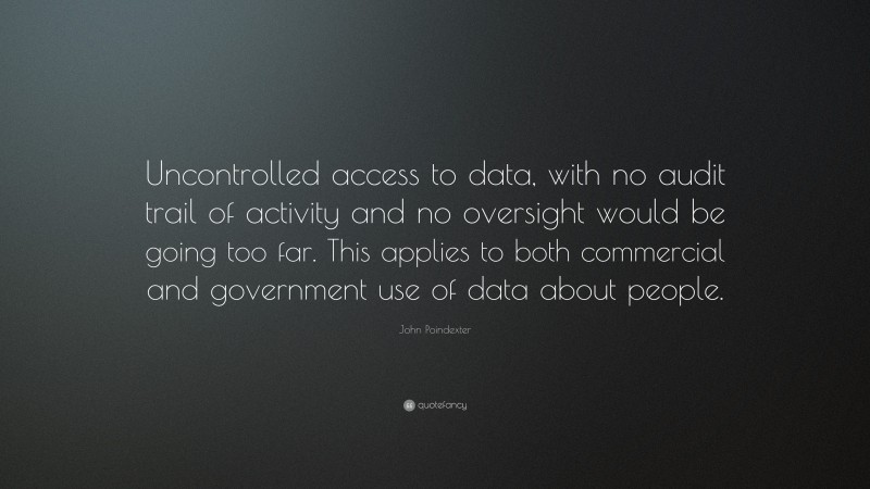 John Poindexter Quote: “Uncontrolled access to data, with no audit trail of activity and no oversight would be going too far. This applies to both commercial and government use of data about people.”