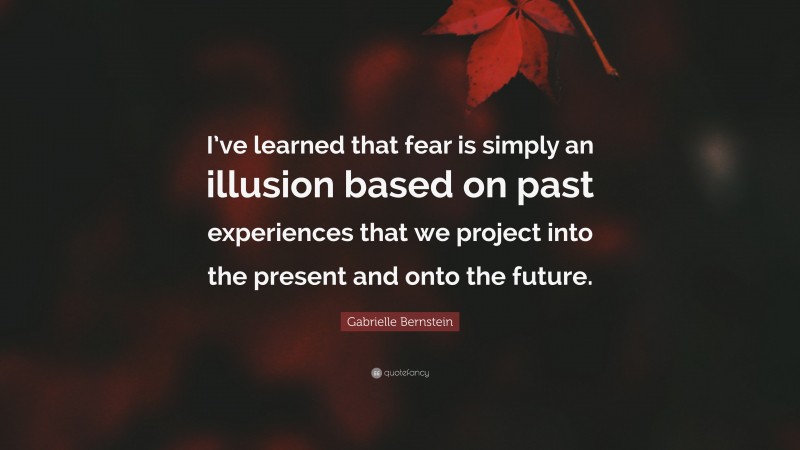 Gabrielle Bernstein Quote: “I’ve learned that fear is simply an illusion based on past experiences that we project into the present and onto the future.”