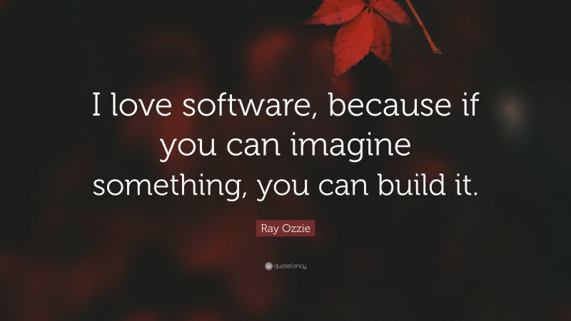 Ray Ozzie Quote: “I love software, because if you can imagine something, you can build it.”