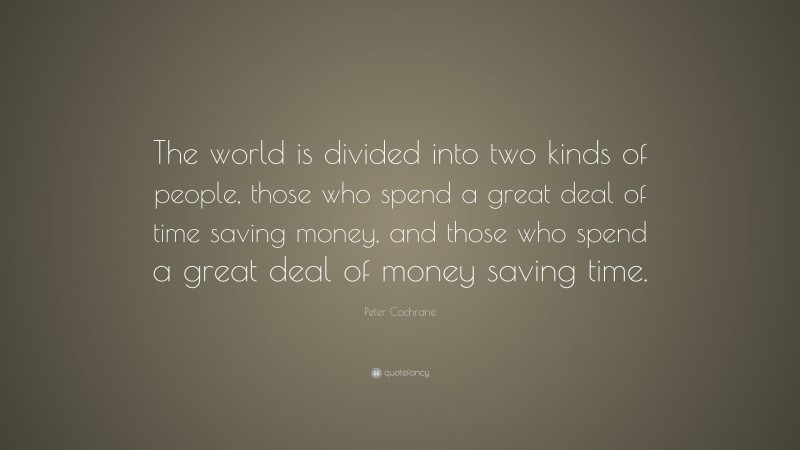 Peter Cochrane Quote: “The world is divided into two kinds of people, those who spend a great deal of time saving money, and those who spend a great deal of money saving time.”