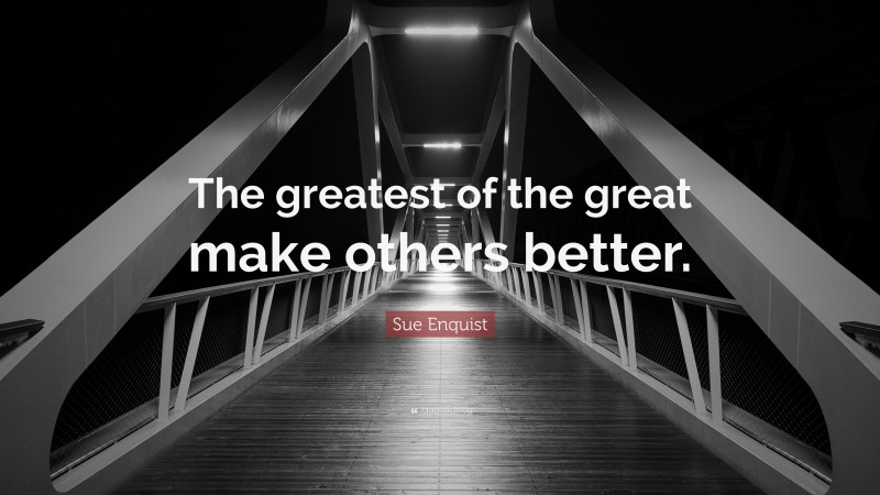 Sue Enquist Quote: “The greatest of the great make others better.”