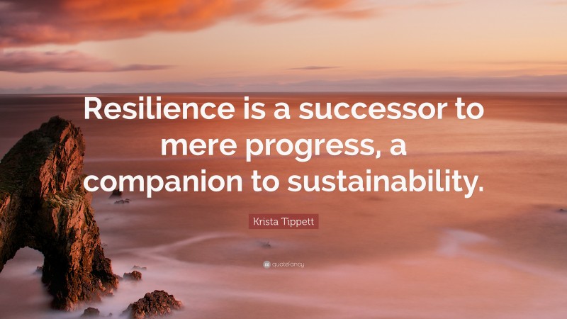 Krista Tippett Quote: “Resilience is a successor to mere progress, a companion to sustainability.”