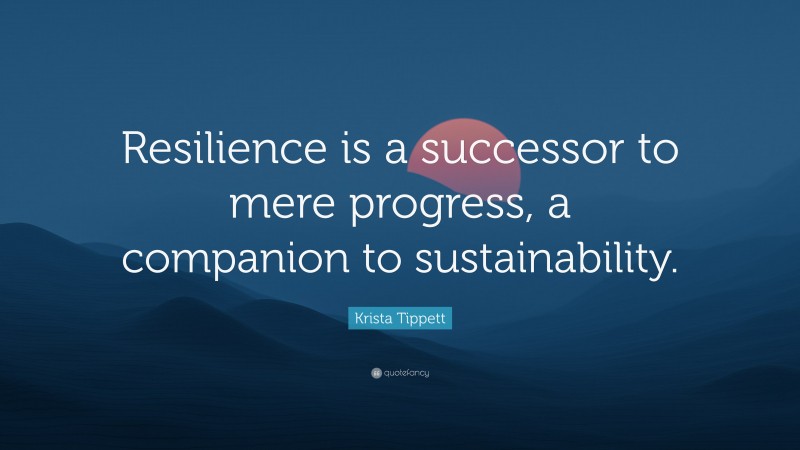 Krista Tippett Quote: “Resilience is a successor to mere progress, a companion to sustainability.”