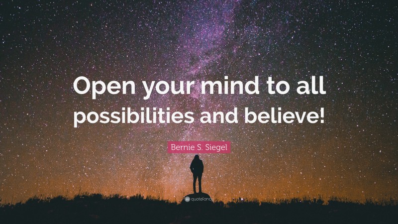 Bernie S. Siegel Quote: “Open your mind to all possibilities and believe!”
