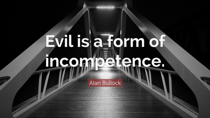 Alan Bullock Quote: “Evil is a form of incompetence.”