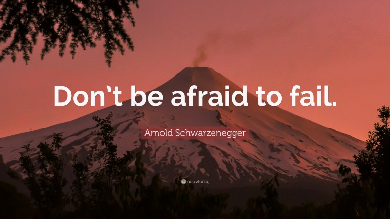 Arnold Schwarzenegger Quote: “Don’t be afraid to fail.”