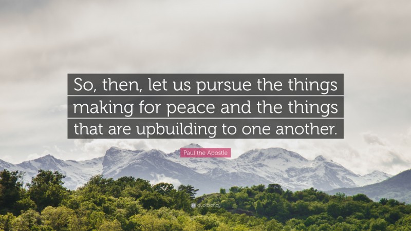 Paul the Apostle Quote: “So, then, let us pursue the things making for peace and the things that are upbuilding to one another.”