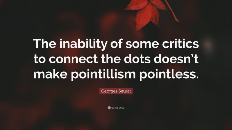 Georges Seurat Quote: “The inability of some critics to connect the dots doesn’t make pointillism pointless.”