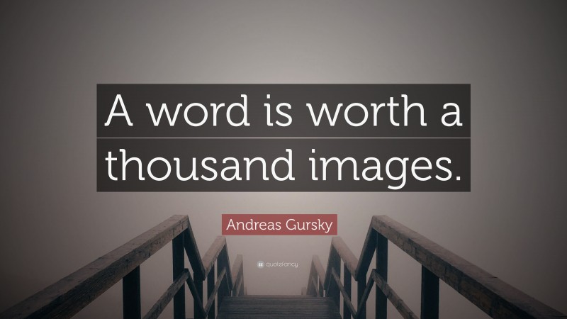 Andreas Gursky Quote: “A word is worth a thousand images.”