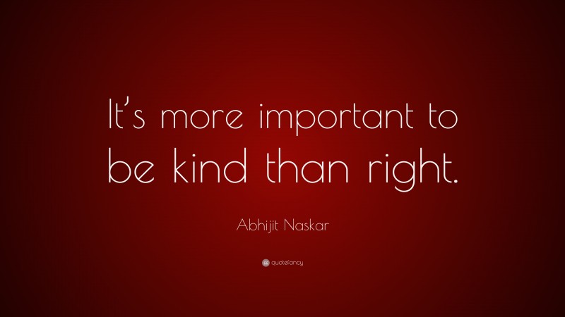 Abhijit Naskar Quote: “It’s more important to be kind than right.”