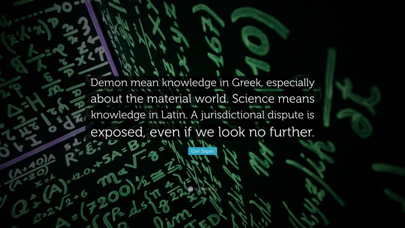 Carl Sagan Quote: “Demon mean knowledge in Greek, especially about the material world. Science means knowledge in Latin. A jurisdictional dispute is exposed, even if we look no further.”