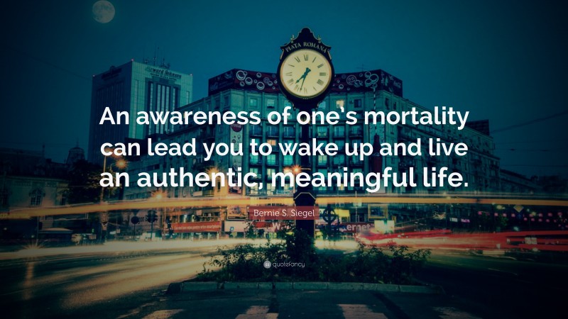 Bernie S. Siegel Quote: “An awareness of one’s mortality can lead you to wake up and live an authentic, meaningful life.”