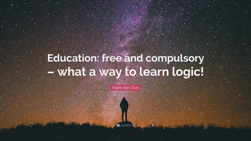 Frank Van Dun Quote: “Education: free and compulsory – what a way to learn logic!”