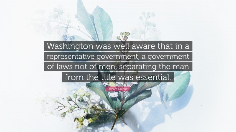 Richard Greener Quote: “Washington was well aware that in a representative government, a government of laws not of men, separating the man from the title was essential.”