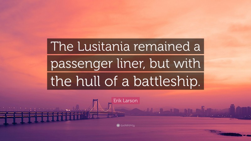 Erik Larson Quote: “The Lusitania remained a passenger liner, but with the hull of a battleship.”