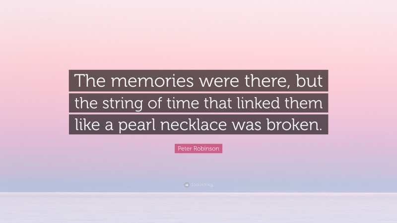 Peter Robinson Quote: “The memories were there, but the string of time that linked them like a pearl necklace was broken.”