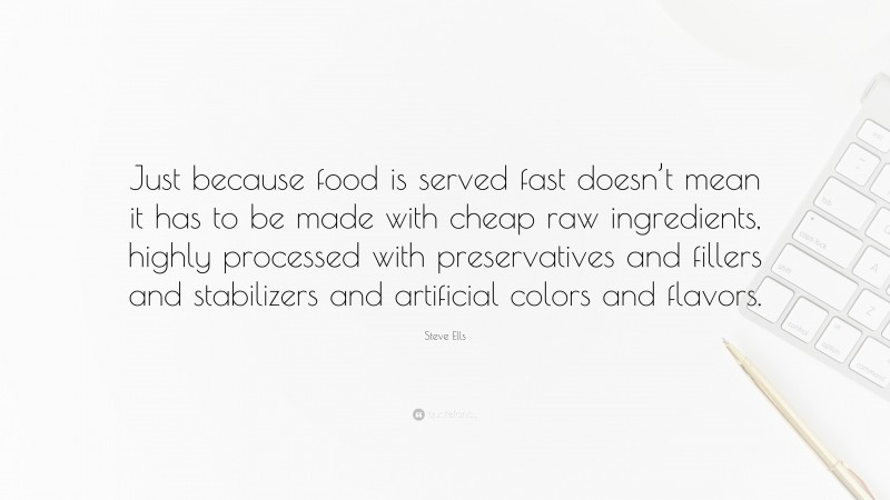 Steve Ells Quote: “Just because food is served fast doesn’t mean it has to be made with cheap raw ingredients, highly processed with preservatives and fillers and stabilizers and artificial colors and flavors.”