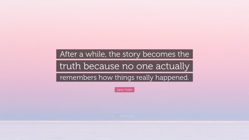 Jane Yolen Quote: “After a while, the story becomes the truth because no one actually remembers how things really happened.”