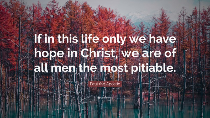 Paul the Apostle Quote: “If in this life only we have hope in Christ, we are of all men the most pitiable.”