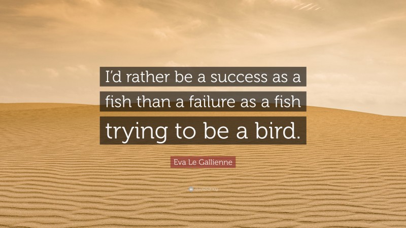 Eva Le Gallienne Quote: “I’d rather be a success as a fish than a failure as a fish trying to be a bird.”