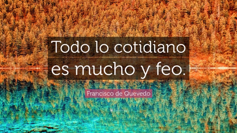 Francisco de Quevedo Quote: “Todo lo cotidiano es mucho y feo.”