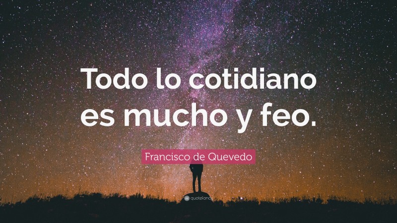 Francisco de Quevedo Quote: “Todo lo cotidiano es mucho y feo.”