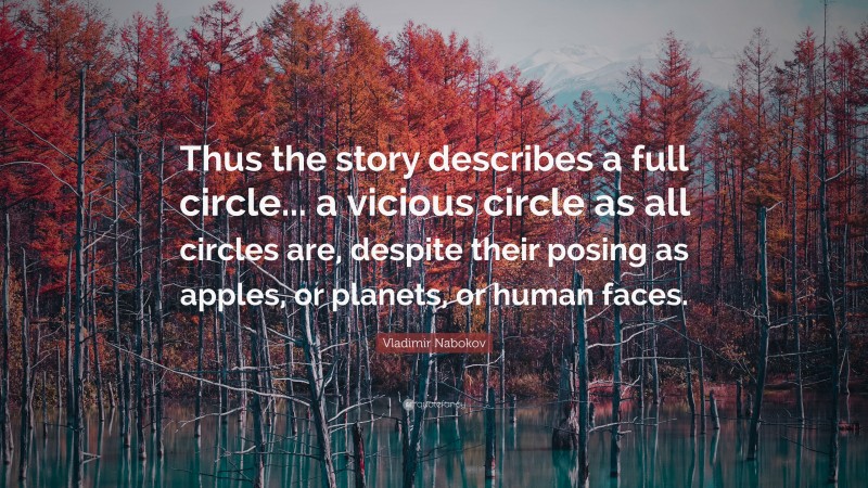 Vladimir Nabokov Quote: “Thus the story describes a full circle... a vicious circle as all circles are, despite their posing as apples, or planets, or human faces.”