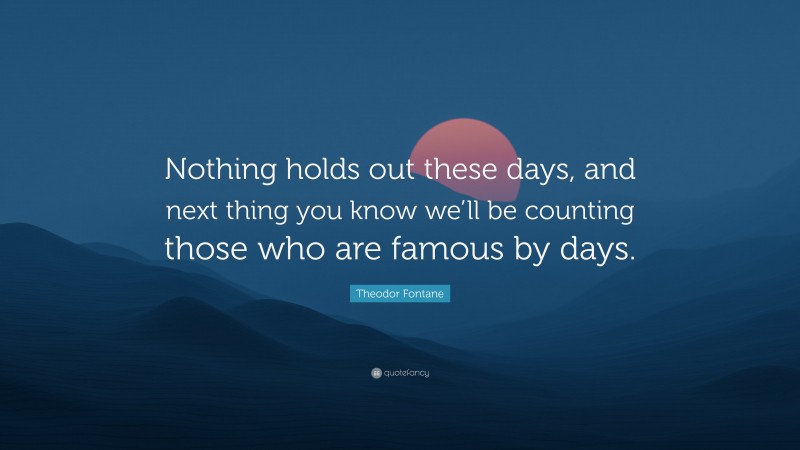 Theodor Fontane Quote: “Nothing holds out these days, and next thing you know we’ll be counting those who are famous by days.”