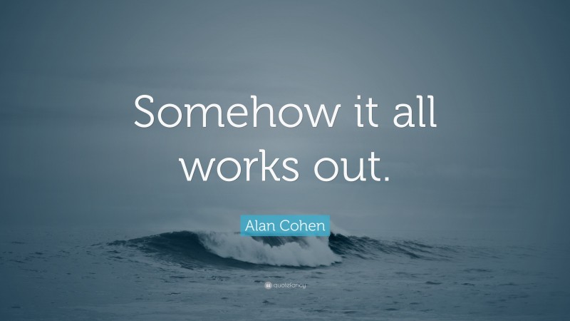 Alan Cohen Quote: “Somehow it all works out.”