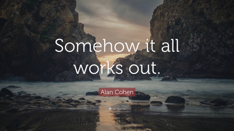 Alan Cohen Quote: “Somehow it all works out.”