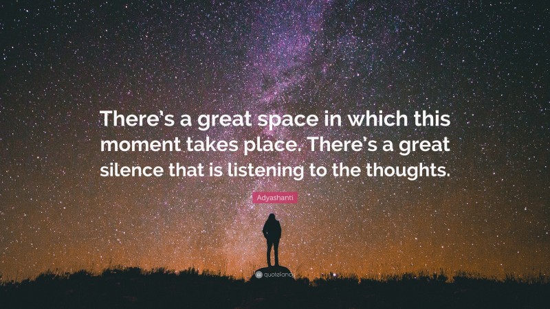 Adyashanti Quote: “There’s a great space in which this moment takes place. There’s a great silence that is listening to the thoughts.”