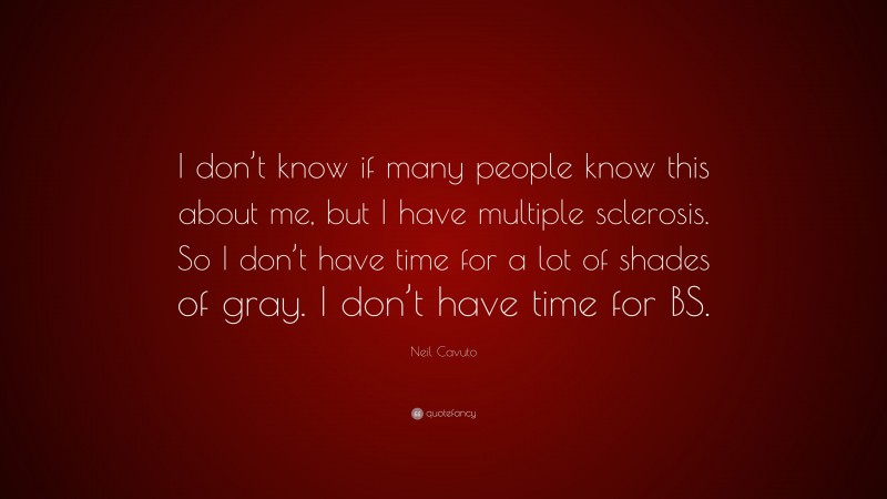 Neil Cavuto Quote: “I don’t know if many people know this about me, but I have multiple sclerosis. So I don’t have time for a lot of shades of gray. I don’t have time for BS.”