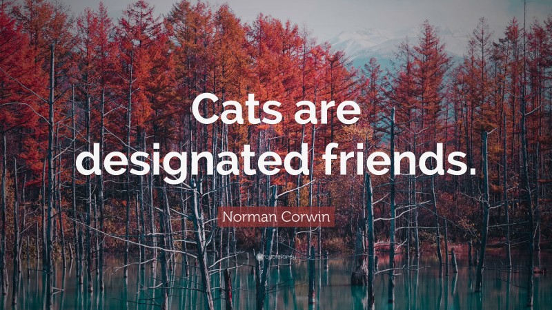 Norman Corwin Quote: “Cats are designated friends.”