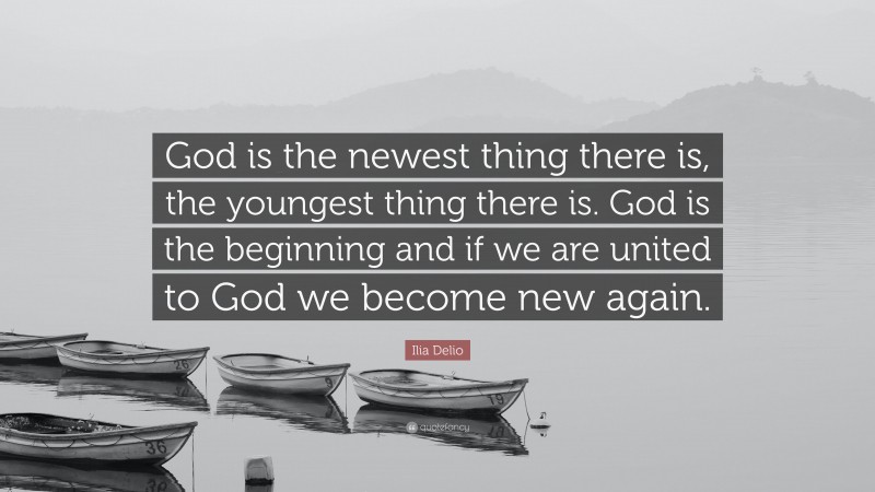 Ilia Delio Quote: “God is the newest thing there is, the youngest thing there is. God is the beginning and if we are united to God we become new again.”