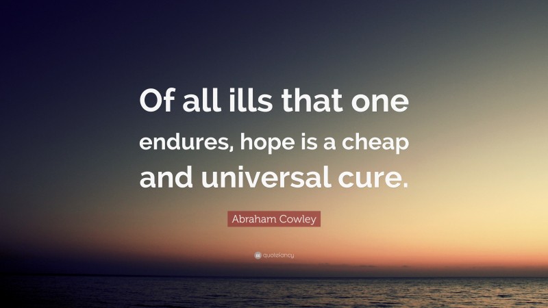 Abraham Cowley Quote: “Of all ills that one endures, hope is a cheap and universal cure.”