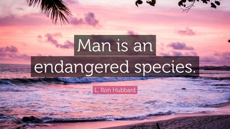 L. Ron Hubbard Quote: “Man is an endangered species.”