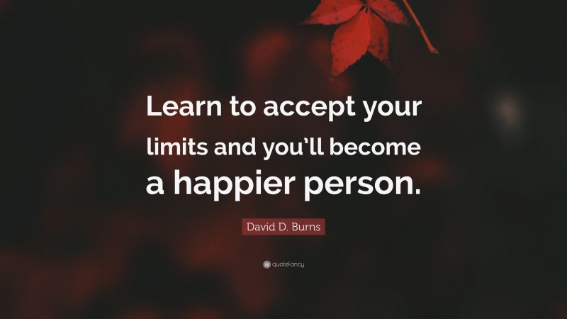 David D. Burns Quote: “Learn to accept your limits and you’ll become a happier person.”