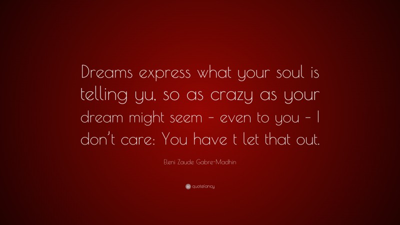 Eleni Zaude Gabre-Madhin Quote: “Dreams express what your soul is telling yu, so as crazy as your dream might seem – even to you – I don’t care: You have t let that out.”
