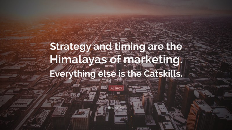 Al Ries Quote: “Strategy and timing are the Himalayas of marketing. Everything else is the Catskills.”