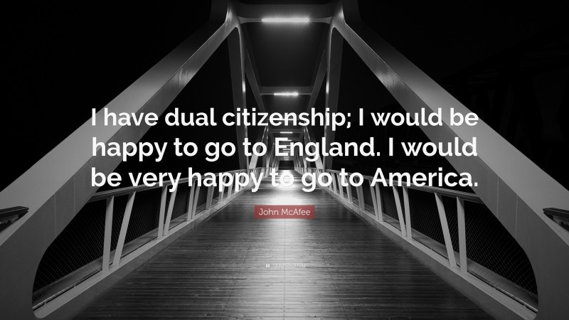 John McAfee Quote: “I have dual citizenship; I would be happy to go to England. I would be very happy to go to America.”